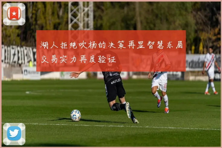 湖人拒绝吹杨的决策再显智慧东眉交易实力再度验证