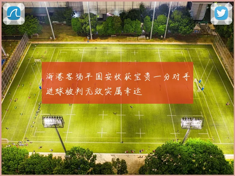 海港客场平国安收获宝贵一分对手进球被判无效实属幸运