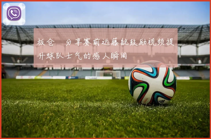 板仓滉分享赛前远藤航鼓励视频提升球队士气的感人瞬间