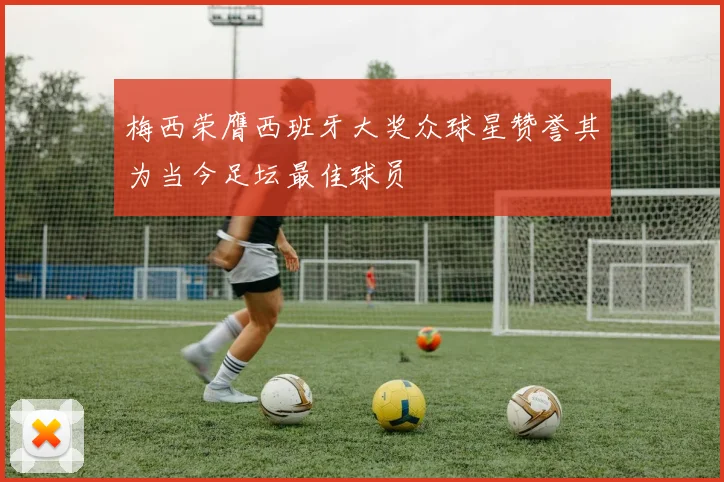 梅西荣膺西班牙大奖众球星赞誉其为当今足坛最佳球员