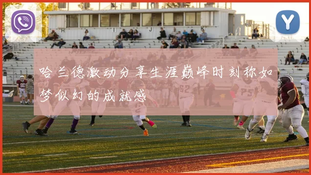 哈兰德激动分享生涯巅峰时刻称如梦似幻的成就感