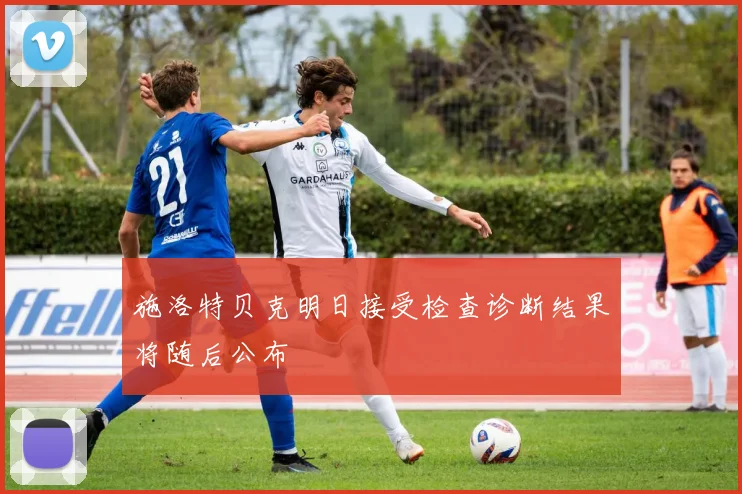 施洛特贝克明日接受检查诊断结果将随后公布