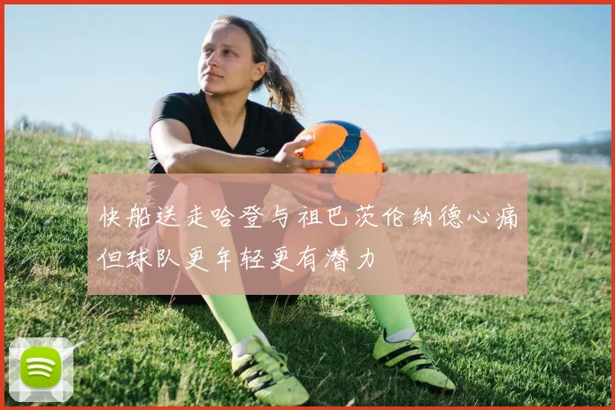快船送走哈登与祖巴茨伦纳德心痛但球队更年轻更有潜力