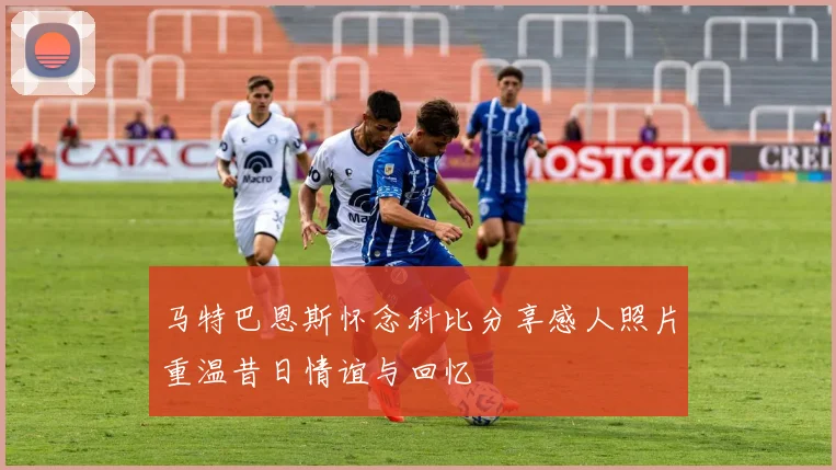 马特巴恩斯怀念科比分享感人照片重温昔日情谊与回忆
