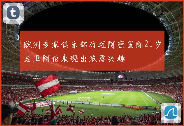 欧洲多家俱乐部对迈阿密国际21岁后卫阿伦表现出浓厚兴趣