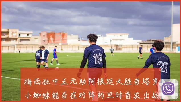 梅西独中五元助阿根廷大胜劳塔罗小蜘蛛能否在对阵约旦时首发出战