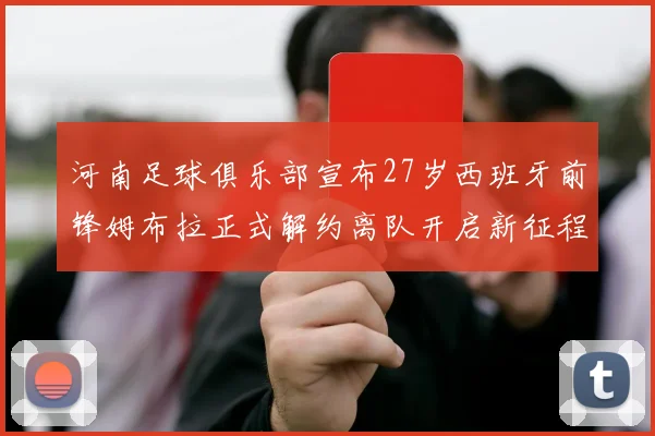河南足球俱乐部宣布27岁西班牙前锋姆布拉正式解约离队开启新征程
