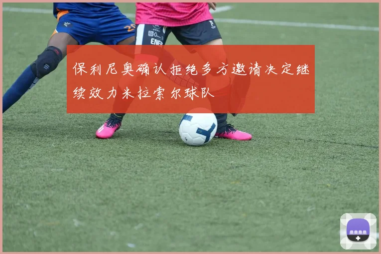 保利尼奥确认拒绝多方邀请决定继续效力米拉索尔球队