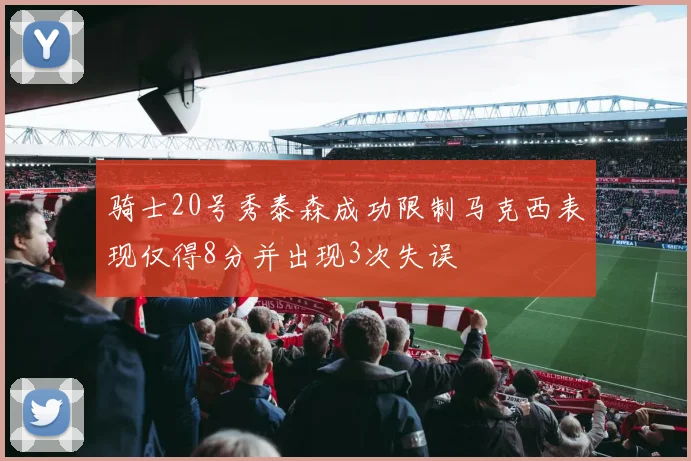 骑士20号秀泰森成功限制马克西表现仅得8分并出现3次失误