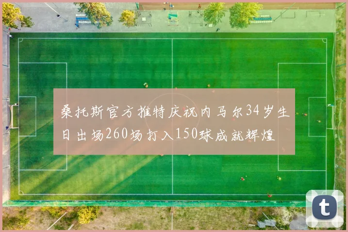 桑托斯官方推特庆祝内马尔34岁生日出场260场打入150球成就辉煌