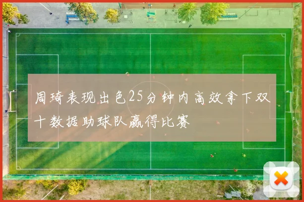 周琦表现出色25分钟内高效拿下双十数据助球队赢得比赛