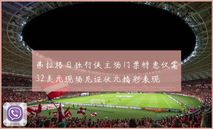 弗拉格日独行侠主场门票特惠仅需32美元现场见证状元精彩表现