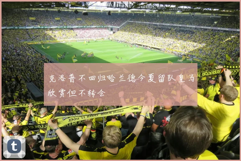 克洛普不回归哈兰德今夏留队皇马欣赏但不转会