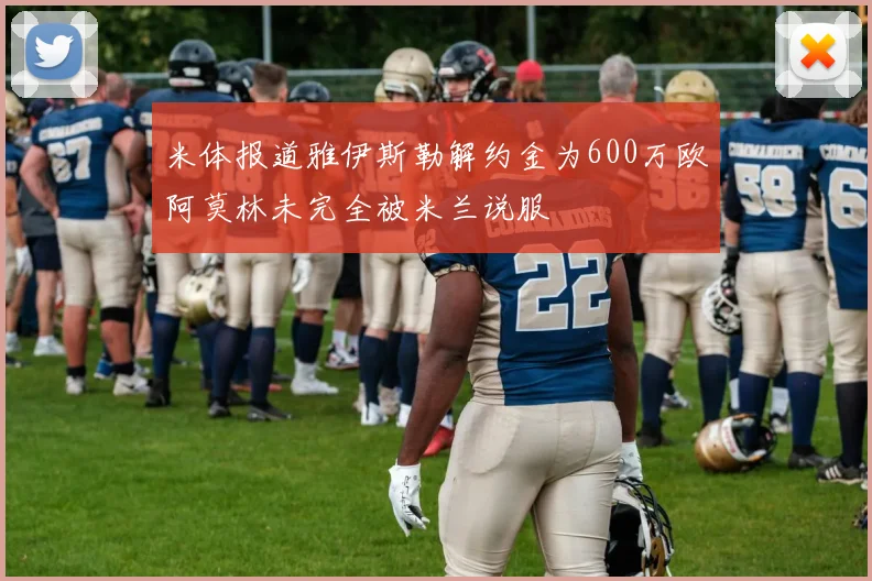 米体报道雅伊斯勒解约金为600万欧阿莫林未完全被米兰说服