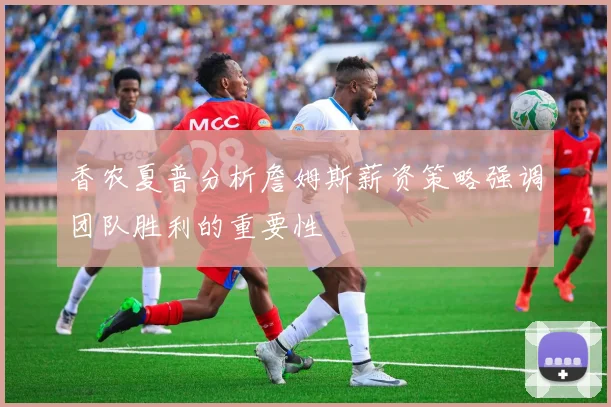香农夏普分析詹姆斯薪资策略强调团队胜利的重要性