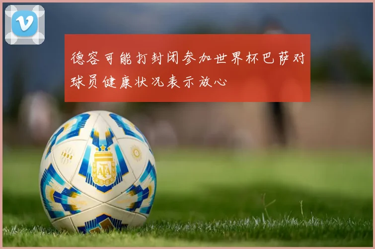 德容可能打封闭参加世界杯巴萨对球员健康状况表示放心