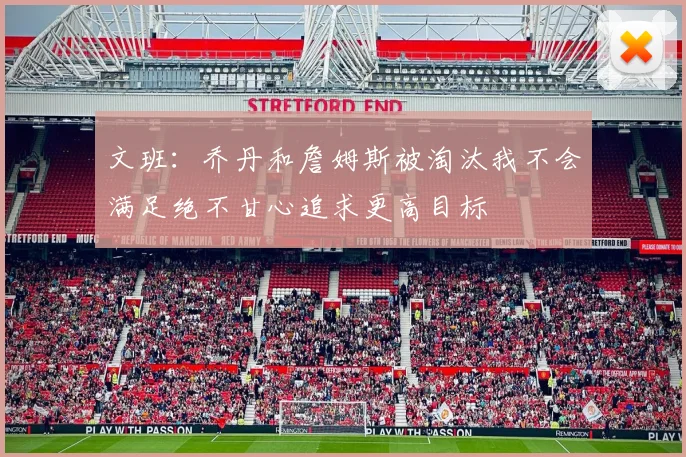 文班：乔丹和詹姆斯被淘汰我不会满足绝不甘心追求更高目标