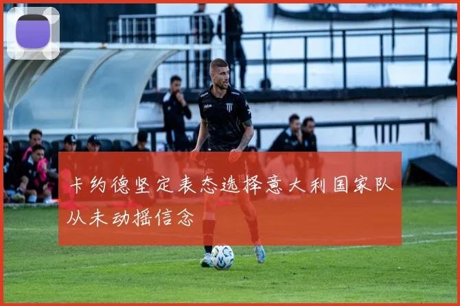 卡约德坚定表态选择意大利国家队从未动摇信念