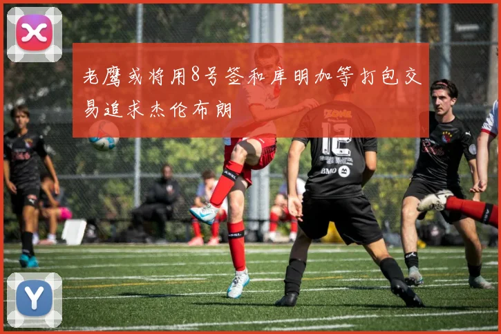 老鹰或将用8号签和库明加等打包交易追求杰伦布朗